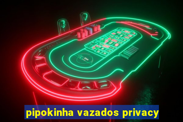 pipokinha vazados privacy